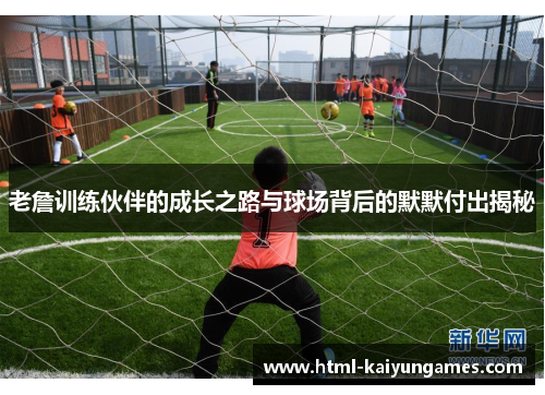 老詹训练伙伴的成长之路与球场背后的默默付出揭秘