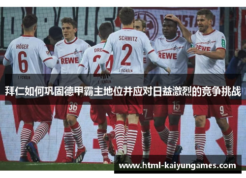 拜仁如何巩固德甲霸主地位并应对日益激烈的竞争挑战