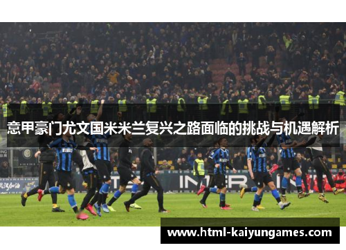 意甲豪门尤文国米米兰复兴之路面临的挑战与机遇解析