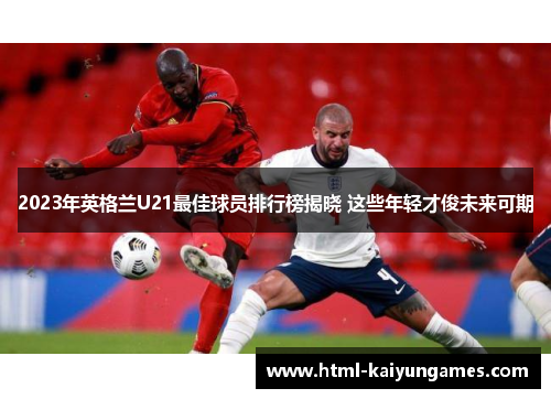 2023年英格兰U21最佳球员排行榜揭晓 这些年轻才俊未来可期
