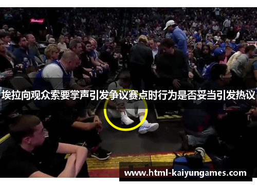 埃拉向观众索要掌声引发争议赛点时行为是否妥当引发热议