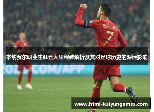本纳赛尔职业生涯五大里程碑解析及其对足球历史的深远影响
