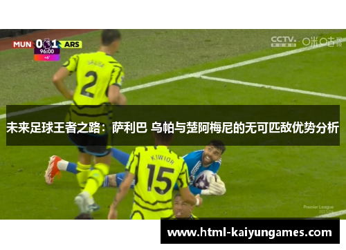 未来足球王者之路：萨利巴 乌帕与楚阿梅尼的无可匹敌优势分析