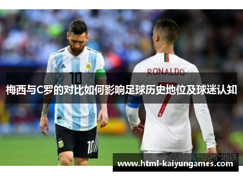 梅西与C罗的对比如何影响足球历史地位及球迷认知