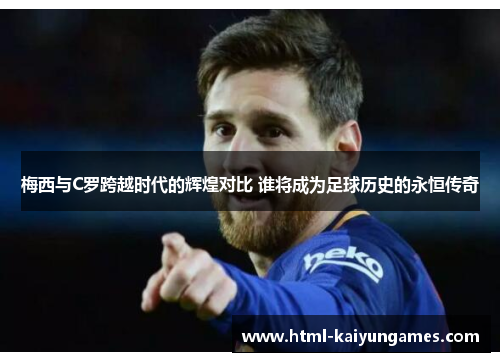 梅西与C罗跨越时代的辉煌对比 谁将成为足球历史的永恒传奇