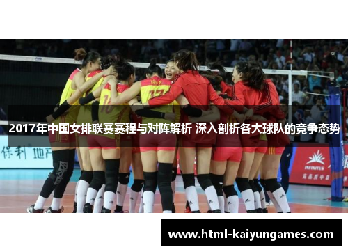 2017年中国女排联赛赛程与对阵解析 深入剖析各大球队的竞争态势