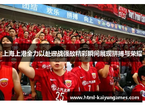 上海上港全力以赴迎战强敌精彩瞬间展现拼搏与荣耀