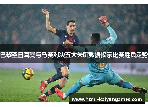 巴黎圣日耳曼与马赛对决五大关键数据揭示比赛胜负走势