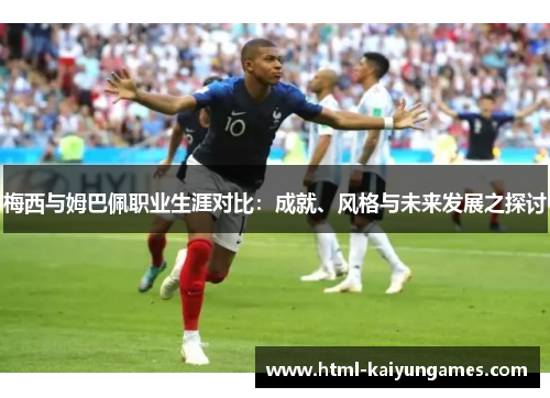 梅西与姆巴佩职业生涯对比：成就、风格与未来发展之探讨