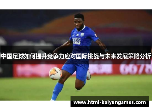 中国足球如何提升竞争力应对国际挑战与未来发展策略分析
