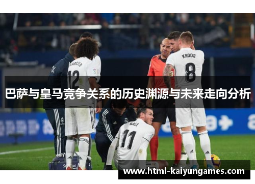 巴萨与皇马竞争关系的历史渊源与未来走向分析