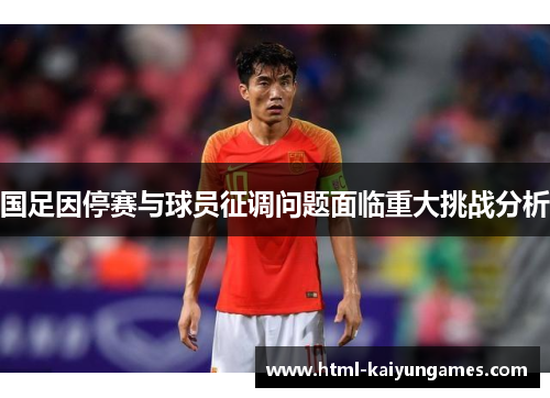 国足因停赛与球员征调问题面临重大挑战分析