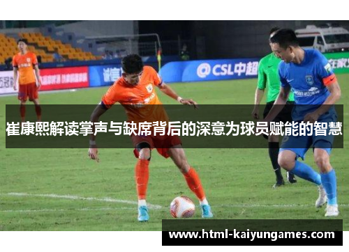 崔康熙解读掌声与缺席背后的深意为球员赋能的智慧