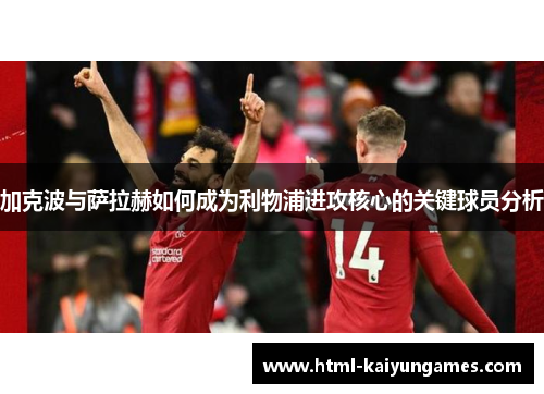 加克波与萨拉赫如何成为利物浦进攻核心的关键球员分析