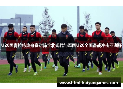 U20国青拉练热身赛对阵全北现代与泰国U20全面备战冲击亚洲杯