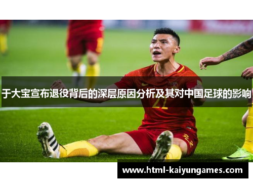 于大宝宣布退役背后的深层原因分析及其对中国足球的影响
