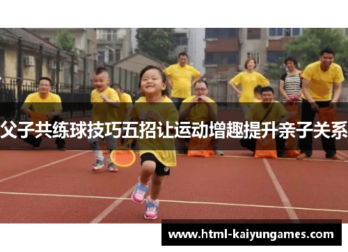父子共练球技巧五招让运动增趣提升亲子关系