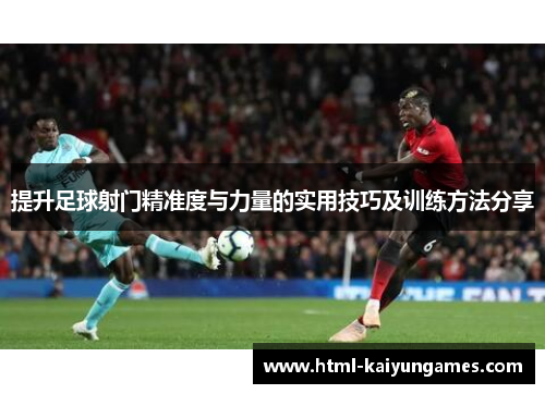 提升足球射门精准度与力量的实用技巧及训练方法分享