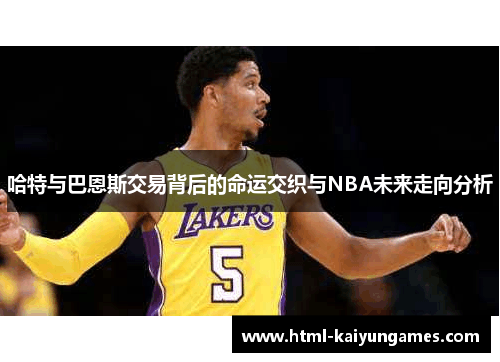 /uploads/images/20250723/ha-te-yu-ba-en-si-jiao-yi-bei-hou-de-ming-yun-jiao-zhi-yu-nba-wei-lai-zou-xiang-fen-xi.webp