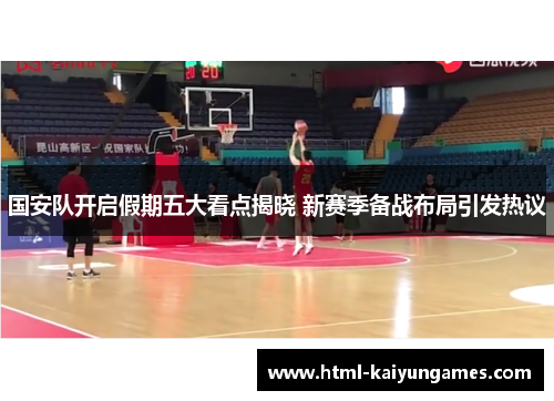 国安队开启假期五大看点揭晓 新赛季备战布局引发热议