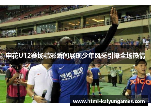 申花U12赛场精彩瞬间展现少年风采引爆全场热情