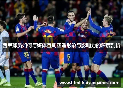 西甲球员如何与媒体互动塑造形象与影响力的深度剖析