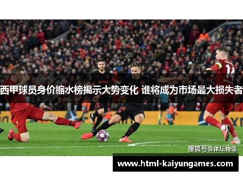西甲球员身价缩水榜揭示大势变化 谁将成为市场最大损失者