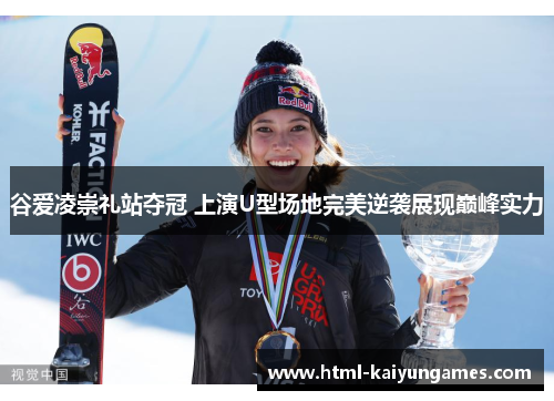 谷爱凌崇礼站夺冠 上演U型场地完美逆袭展现巅峰实力