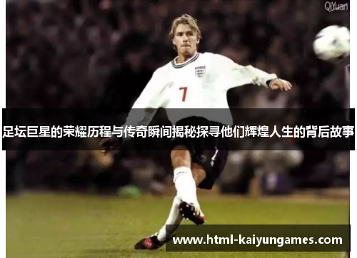 足坛巨星的荣耀历程与传奇瞬间揭秘探寻他们辉煌人生的背后故事 足坛巨星的荣耀历程与传奇瞬间揭秘探寻他们辉煌人生的背后故事