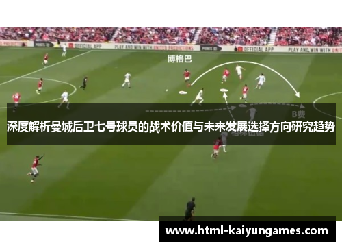 深度解析曼城后卫七号球员的战术价值与未来发展选择方向研究趋势