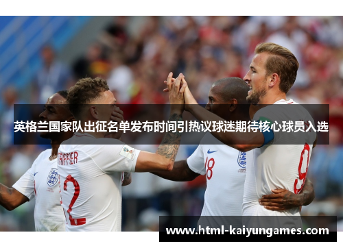 英格兰国家队出征名单发布时间引热议球迷期待核心球员入选
