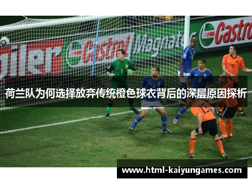 荷兰队为何选择放弃传统橙色球衣背后的深层原因探析