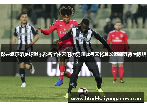 探寻波尔蒂足球俱乐部名字由来的历史渊源与文化意义追踪其背后脉络 探寻波尔蒂足球俱乐部名字由来的历史渊源与文化意义追踪其背后脉络