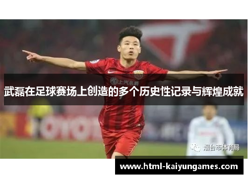 武磊在足球赛场上创造的多个历史性记录与辉煌成就 武磊在足球赛场上创造的多个历史性记录与辉煌成就