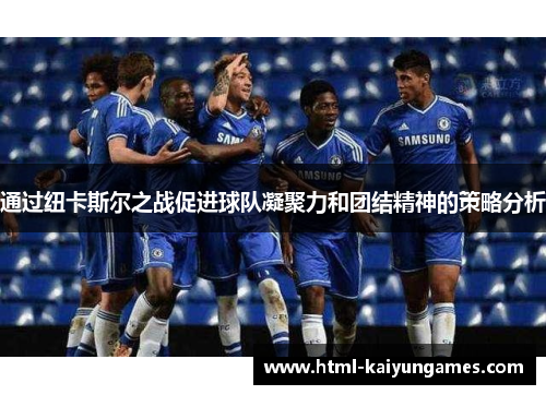 通过纽卡斯尔之战促进球队凝聚力和团结精神的策略分析 通过纽卡斯尔之战促进球队凝聚力和团结精神的策略分析