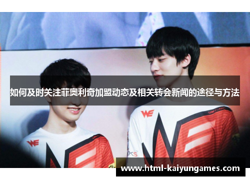 如何及时关注菲奥利奇加盟动态及相关转会新闻的途径与方法