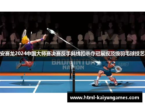 安赛龙2024中国大师赛决赛反手斜线扣杀夺冠展现顶级羽毛球技艺